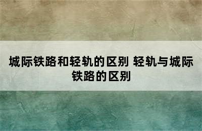 城际铁路和轻轨的区别 轻轨与城际铁路的区别